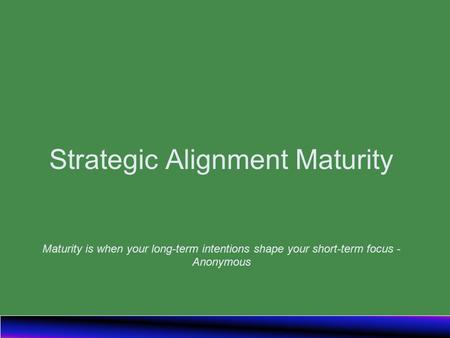 Strategic Alignment Maturity Maturity is when your long-term intentions shape your short-term focus - Anonymous.