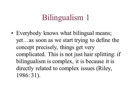 Bilingualism 1 Everybody knows what bilingual means; yet…as soon as we start trying to define the concept precisely, things get very complicated. This.