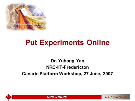 IIT-Fredericton NRC  CNRC Put Experiments Online Dr. Yuhong Yan NRC-IIT-Fredericton Canarie Platform Workshop, 27 June, 2007.