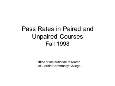 Pass Rates in Paired and Unpaired Courses Fall 1998 Office of Institutional Research LaGuardia Community College.