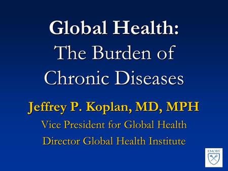 Global Health: The Burden of Chronic Diseases Jeffrey P. Koplan, MD, MPH Vice President for Global Health Director Global Health Institute.