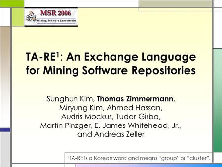 TA-RE 1 : An Exchange Language for Mining Software Repositories Sunghun Kim, Thomas Zimmermann, Miryung Kim, Ahmed Hassan, Audris Mockus, Tudor Girba,