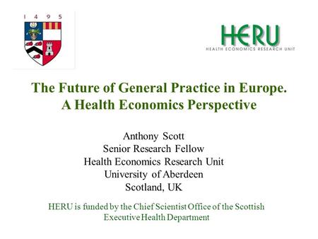 HERU is funded by the Chief Scientist Office of the Scottish Executive Health Department The Future of General Practice in Europe. A Health Economics Perspective.