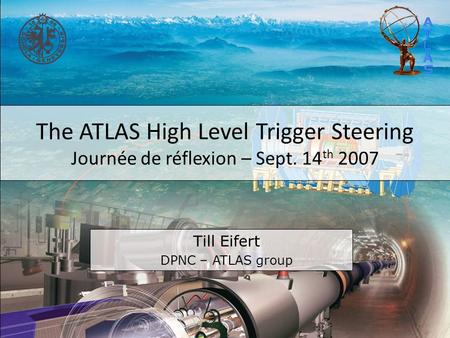 The ATLAS High Level Trigger Steering Journée de réflexion – Sept. 14 th 2007 Till Eifert DPNC – ATLAS group.