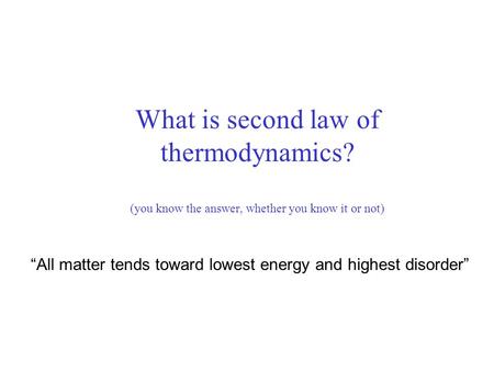 What is second law of thermodynamics? (you know the answer, whether you know it or not) “All matter tends toward lowest energy and highest disorder”