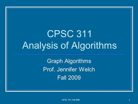 CPSC 311, Fall 2009 1 CPSC 311 Analysis of Algorithms Graph Algorithms Prof. Jennifer Welch Fall 2009.