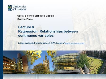 1 Lecture 8 Regression: Relationships between continuous variables Slides available from Statistics & SPSS page of www.gpryce.com www.gpryce.com Social.