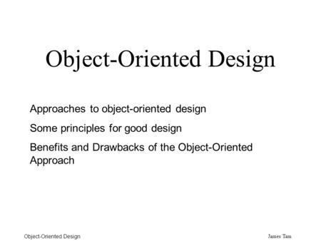 James Tam Object-Oriented Design Approaches to object-oriented design Some principles for good design Benefits and Drawbacks of the Object-Oriented Approach.