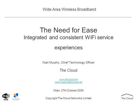 Wide Area Wireless Broadband The Need for Ease Integrated and consistent WiFi service experiences Niall Murphy, Chief Technology Officer The Cloud www.thecloud.net.