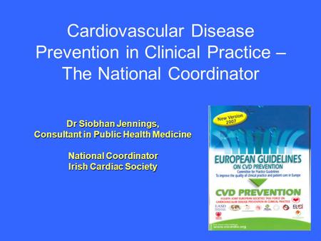 Cardiovascular Disease Prevention in Clinical Practice – The National Coordinator Dr Siobhan Jennings, Consultant in Public Health Medicine National Coordinator.