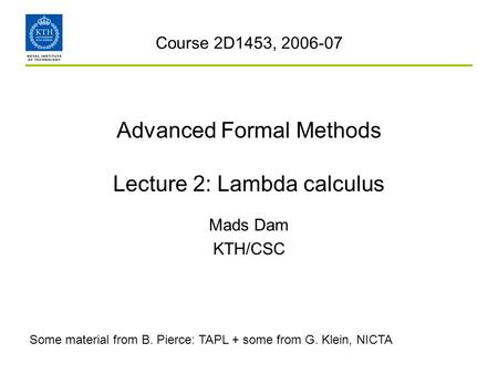Advanced Formal Methods Lecture 2: Lambda calculus Mads Dam KTH/CSC Course 2D1453, 2006-07 Some material from B. Pierce: TAPL + some from G. Klein, NICTA.