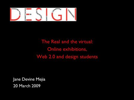 The Real and the virtual: Online exhibitions, Web 2.0 and design students Jane Devine Mejia 20 March 2009.