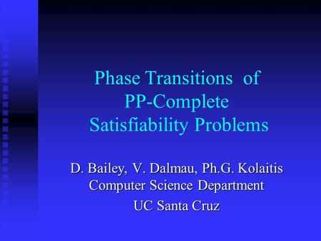 Phase Transitions of PP-Complete Satisfiability Problems D. Bailey, V. Dalmau, Ph.G. Kolaitis Computer Science Department UC Santa Cruz.