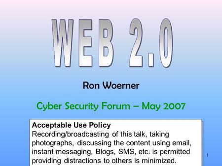 Ron Woerner1 Cyber Security Forum – May 2007 Acceptable Use Policy Recording/broadcasting of this talk, taking photographs, discussing the content using.