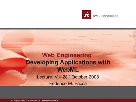 © Copyright 2008 STI - INNSBRUCK www.sti-innsbruck.at Web Engineering Developing Applications with WebML Lecture IV – 28 th October 2008 Federico M. Facca.