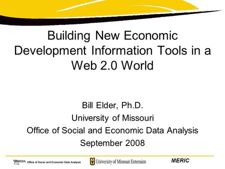 MERIC Building New Economic Development Information Tools in a Web 2.0 World Bill Elder, Ph.D. University of Missouri Office of Social and Economic Data.