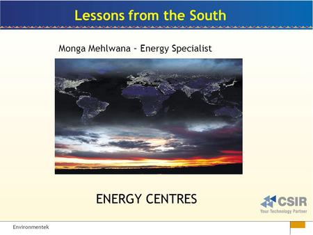 Environmentek Lessons from the South Monga Mehlwana – Energy Specialist ENERGY CENTRES.