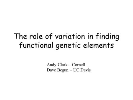 The role of variation in finding functional genetic elements Andy Clark – Cornell Dave Begun – UC Davis.