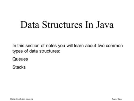 James Tam Data structures in Java Data Structures In Java In this section of notes you will learn about two common types of data structures: Queues Stacks.
