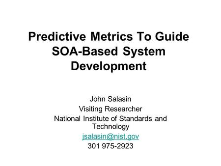 Predictive Metrics To Guide SOA-Based System Development John Salasin Visiting Researcher National Institute of Standards and Technology