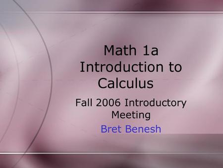 Math 1a Introduction to Calculus Fall 2006 Introductory Meeting Bret Benesh.