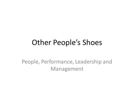Other People’s Shoes People, Performance, Leadership and Management.