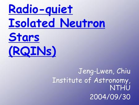 Radio-quiet Isolated Neutron Stars (RQINs) Jeng-Lwen, Chiu Institute of Astronomy, NTHU 2004/09/30.