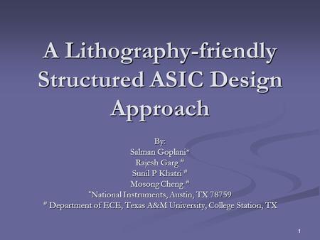 1 A Lithography-friendly Structured ASIC Design Approach By: Salman Goplani* Rajesh Garg # Sunil P Khatri # Mosong Cheng # * National Instruments, Austin,
