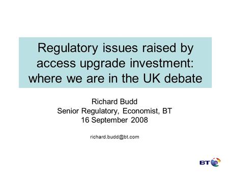 Regulatory issues raised by access upgrade investment: where we are in the UK debate Richard Budd Senior Regulatory, Economist, BT 16 September 2008