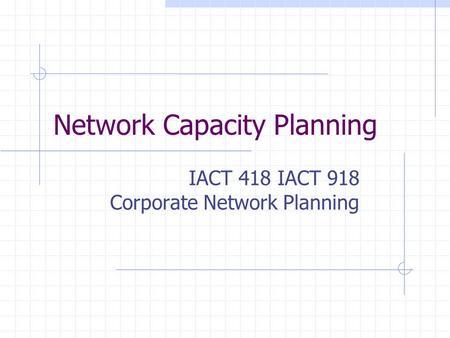 Network Capacity Planning IACT 418 IACT 918 Corporate Network Planning.