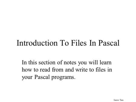 James Tam Introduction To Files In Pascal In this section of notes you will learn how to read from and write to files in your Pascal programs.