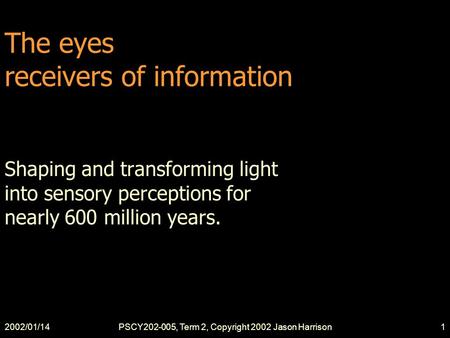 2002/01/14PSCY202-005, Term 2, Copyright 2002 Jason Harrison1 The eyes receivers of information Shaping and transforming light into sensory perceptions.