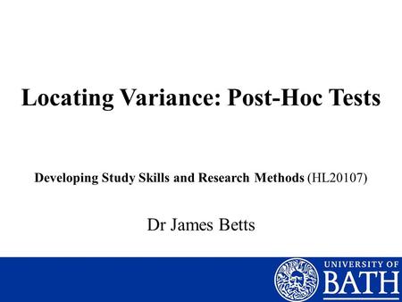 Locating Variance: Post-Hoc Tests Dr James Betts Developing Study Skills and Research Methods (HL20107)