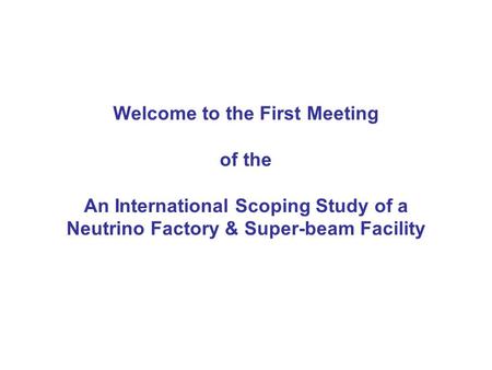 Welcome to the First Meeting of the An International Scoping Study of a Neutrino Factory & Super-beam Facility.