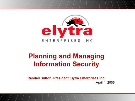 Planning and Managing Information Security Randall Sutton, President Elytra Enterprises Inc. April 4, 2006.