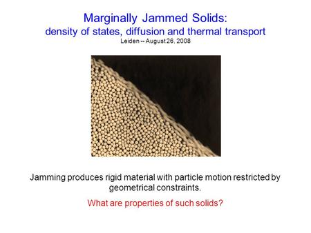 Marginally Jammed Solids: density of states, diffusion and thermal transport Leiden -- August 26, 2008 Jamming produces rigid material with particle motion.