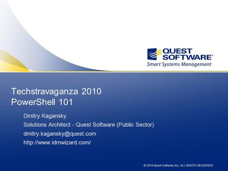 © 2010 Quest Software, Inc. ALL RIGHTS RESERVED Techstravaganza 2010 PowerShell 101 Dmitry Kagansky Solutions Architect - Quest Software (Public Sector)
