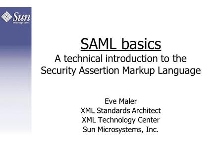 SAML basics A technical introduction to the Security Assertion Markup Language Eve Maler XML Standards Architect XML Technology Center Sun Microsystems,