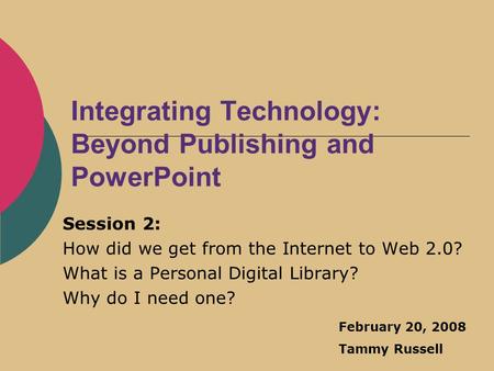 Integrating Technology: Beyond Publishing and PowerPoint Session 2: How did we get from the Internet to Web 2.0? What is a Personal Digital Library? Why.