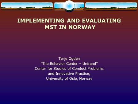 IMPLEMENTING AND EVALUATING MST IN NORWAY Terje Ogden ”The Behavior Center – Unirand” Center for Studies of Conduct Problems and Innovative Practice, University.