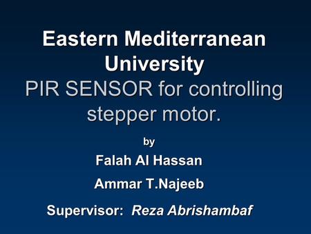Eastern Mediterranean University PIR SENSOR for controlling stepper motor. by Falah Al Hassan Ammar T.Najeeb Supervisor: Reza Abrishambaf.