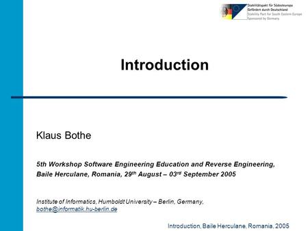 Introduction, Baile Herculane, Romania, 2005 Introduction Klaus Bothe 5th Workshop Software Engineering Education and Reverse Engineering, Baile Herculane,