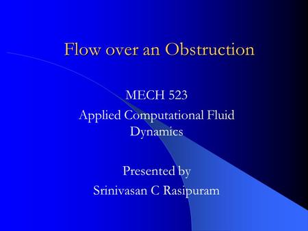 Flow over an Obstruction MECH 523 Applied Computational Fluid Dynamics Presented by Srinivasan C Rasipuram.