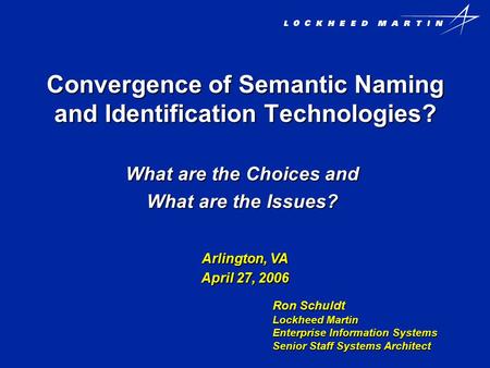 Convergence of Semantic Naming and Identification Technologies? What are the Choices and What are the Issues? Ron Schuldt Lockheed Martin Enterprise Information.
