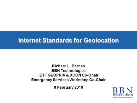 Internet Standards for Geolocation Richard L. Barnes BBN Technologies IETF GEOPRIV & XCON Co-Chair Emergency Services Workshop Co-Chair 8 February 2010.