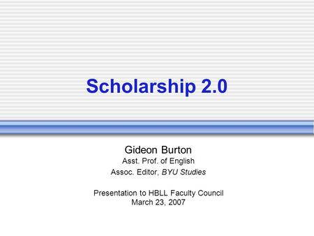 Scholarship 2.0 Gideon Burton Asst. Prof. of English Assoc. Editor, BYU Studies Presentation to HBLL Faculty Council March 23, 2007.