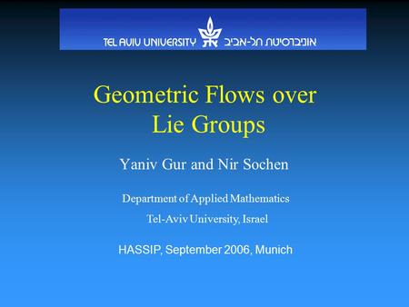 Geometric Flows over Lie Groups Yaniv Gur and Nir Sochen Department of Applied Mathematics Tel-Aviv University, Israel HASSIP, September 2006, Munich.