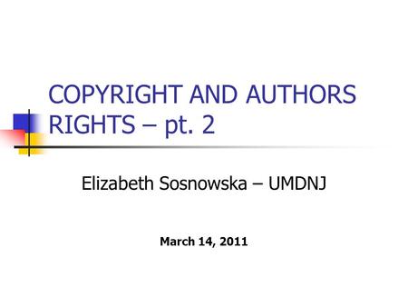 COPYRIGHT AND AUTHORS RIGHTS – pt. 2 Elizabeth Sosnowska – UMDNJ March 14, 2011.