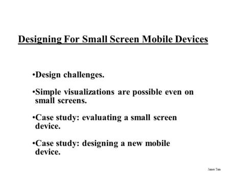 James Tam Designing For Small Screen Mobile Devices Design challenges. Simple visualizations are possible even on small screens. Case study: evaluating.