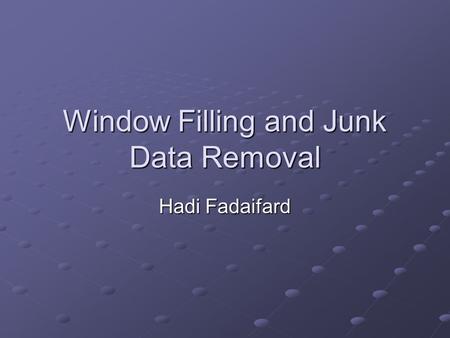 Window Filling and Junk Data Removal Hadi Fadaifard.